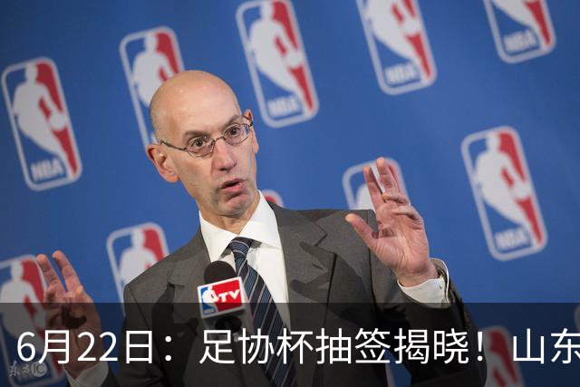 6月22日：足协杯抽签揭晓！山东泰山能否靠“神签”避开海港申花，逆袭卫冕？